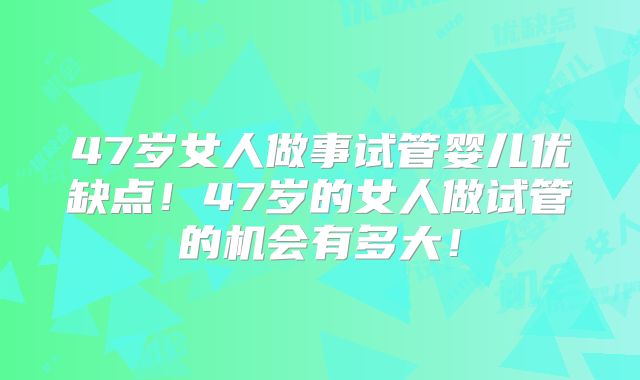 47岁女人做事试管婴儿优缺点！47岁的女人做试管的机会有多大！