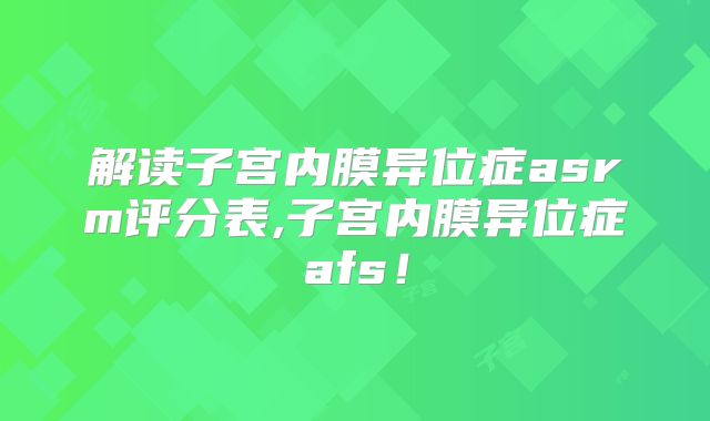 解读子宫内膜异位症asrm评分表,子宫内膜异位症afs!
