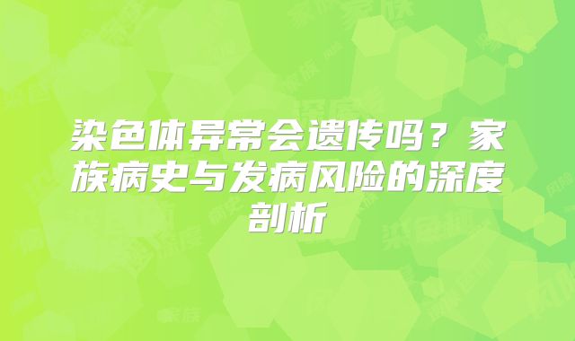 染色体异常会遗传吗？家族病史与发病风险的深度剖析