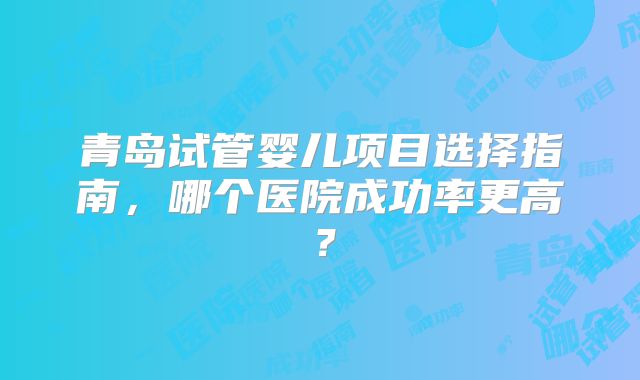 青岛试管婴儿项目选择指南，哪个医院成功率更高？