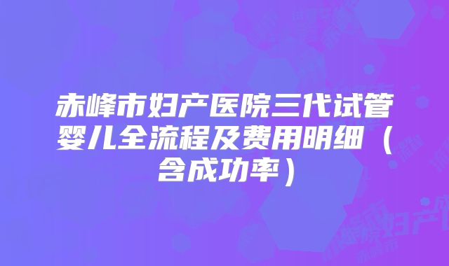 赤峰市妇产医院三代试管婴儿全流程及费用明细(含成功率)