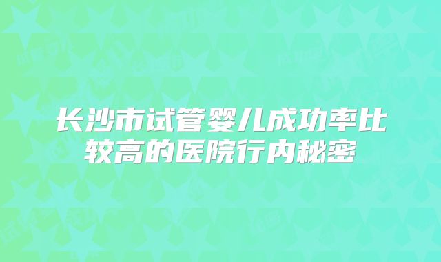 长沙市试管婴儿成功率比较高的医院行内秘密