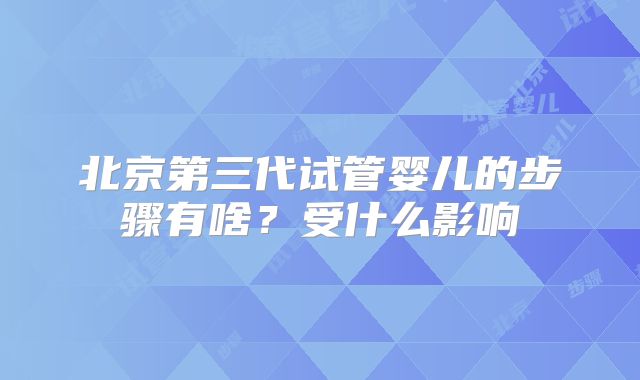 北京第三代试管婴儿的步骤有啥？受什么影响