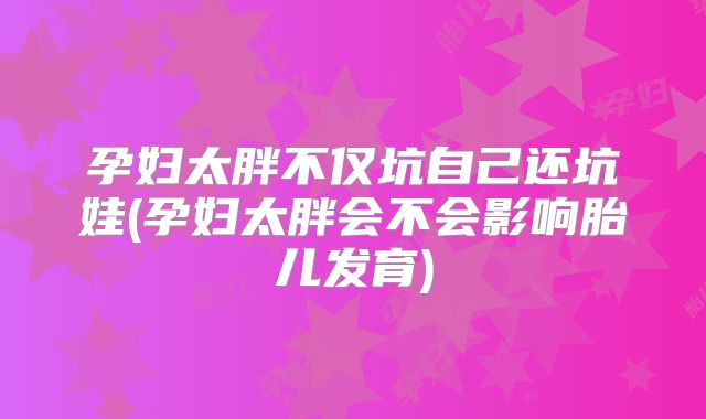 孕妇太胖不仅坑自己还坑娃(孕妇太胖会不会影响胎儿发育)