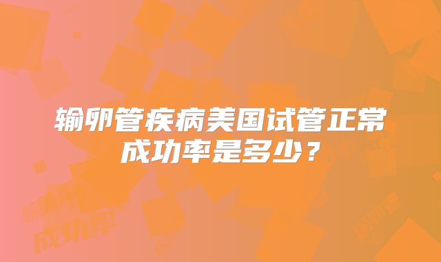 输卵管疾病美国试管正常成功率是多少？