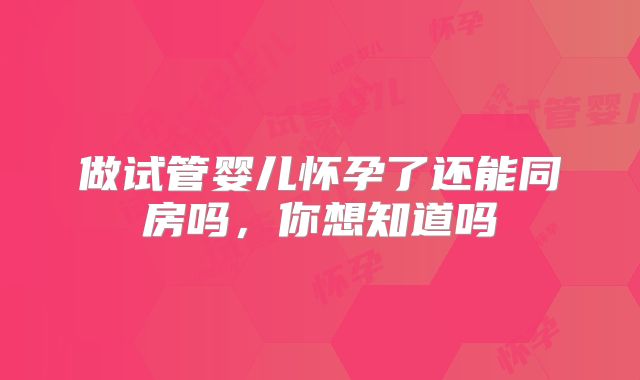 做试管婴儿怀孕了还能同房吗，你想知道吗