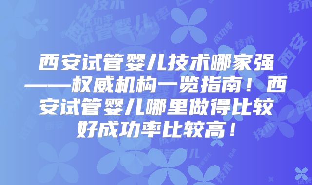 西安试管婴儿技术哪家强——权威机构一览指南！西安试管婴儿哪里做得比较好成功率比较高！