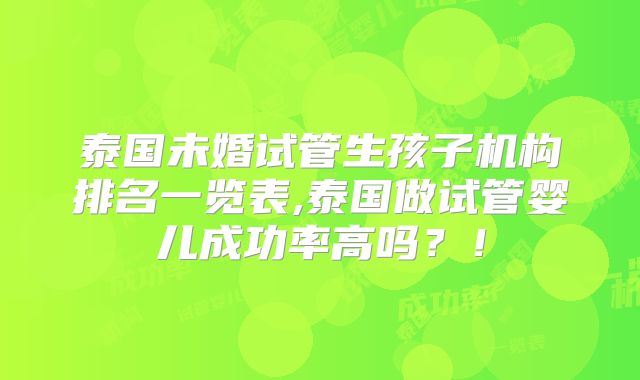 泰国未婚试管生孩子机构排名一览表,泰国做试管婴儿成功率高吗？！