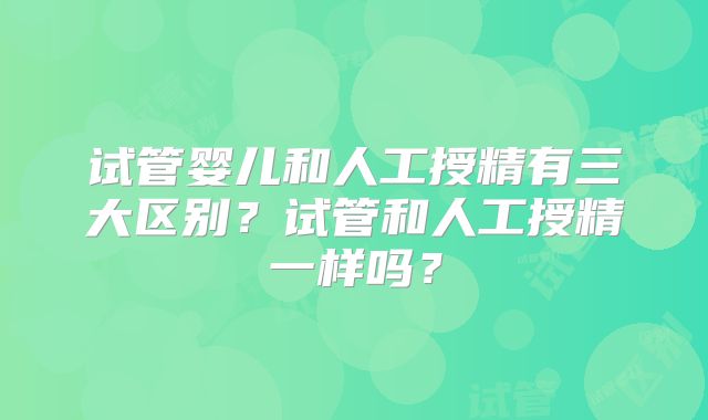 试管婴儿和人工授精有三大区别？试管和人工授精一样吗？