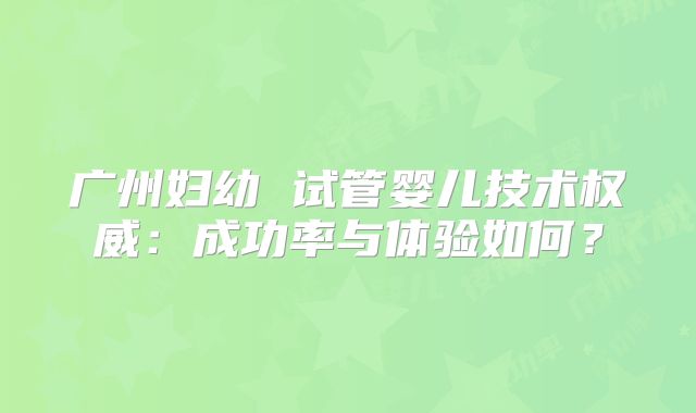 广州妇幼 试管婴儿技术权威：成功率与体验如何？