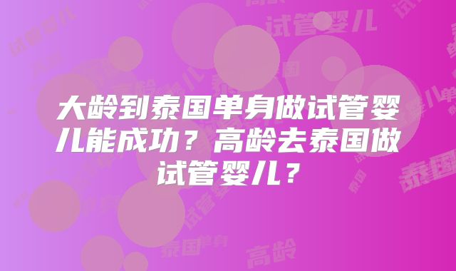 大龄到泰国单身做试管婴儿能成功？高龄去泰国做试管婴儿？