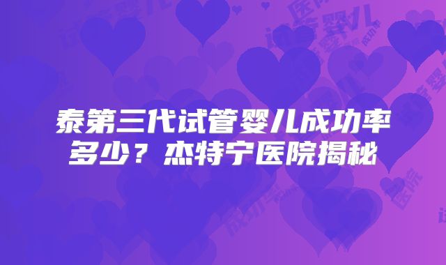 泰第三代试管婴儿成功率多少？杰特宁医院揭秘
