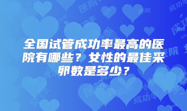 全国试管成功率最高的医院有哪些?女性的最佳采卵数是多少?