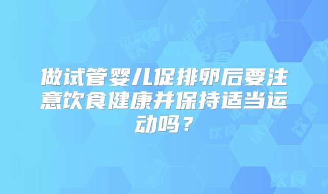 做试管婴儿促排卵后要注意饮食健康并保持适当运动吗？