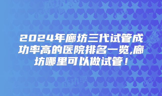 2024年廊坊三代试管成功率高的医院排名一览,廊坊哪里可以做试管！