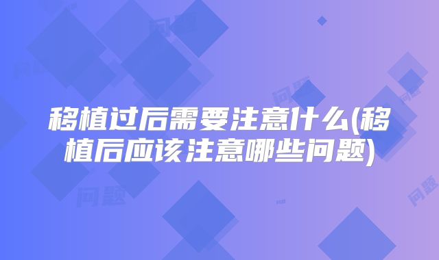 移植过后需要注意什么(移植后应该注意哪些问题)