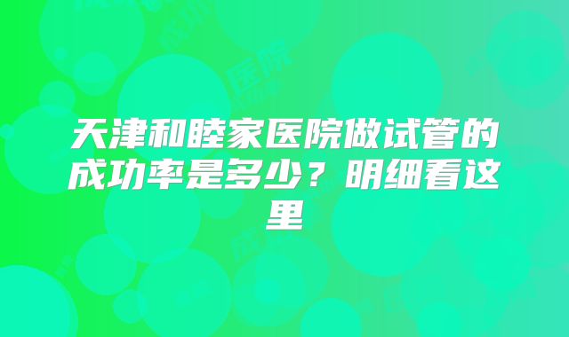 天津和睦家医院做试管的成功率是多少？明细看这里