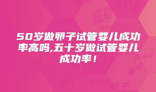 50岁做卵子试管婴儿成功率高吗,五十岁做试管婴儿成功率!