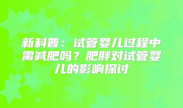 新科普：试管婴儿过程中需减肥吗？肥胖对试管婴儿的影响探讨