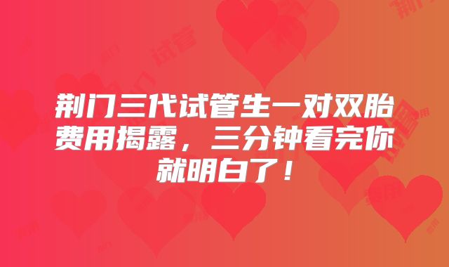 荆门三代试管生一对双胎费用揭露,三分钟看完你就明白了!