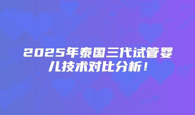 2025年泰国三代试管婴儿技术对比分析!
