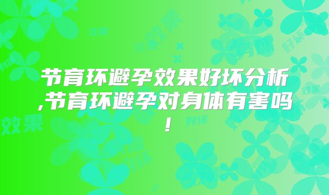 节育环避孕效果好坏分析,节育环避孕对身体有害吗！