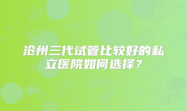 沧州三代试管比较好的私立医院如何选择？