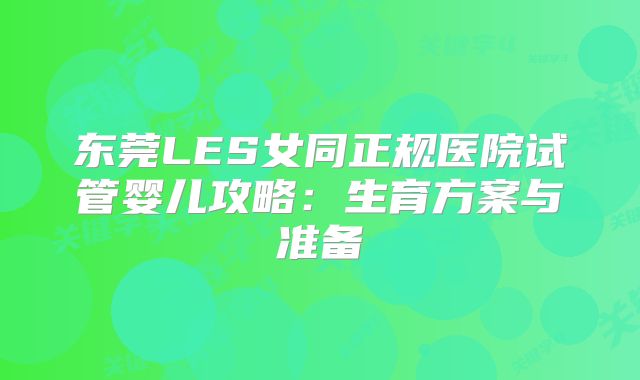 东莞LES女同正规医院试管婴儿攻略：生育方案与准备