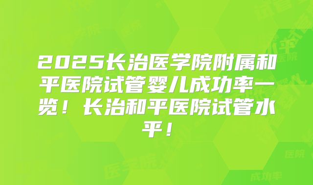 2025长治医学院附属和平医院试管婴儿成功率一览！长治和平医院试管水平！