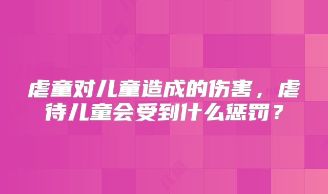 虐童对儿童造成的伤害,虐待儿童会受到什么惩罚?