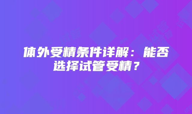体外受精条件详解：能否选择试管受精？