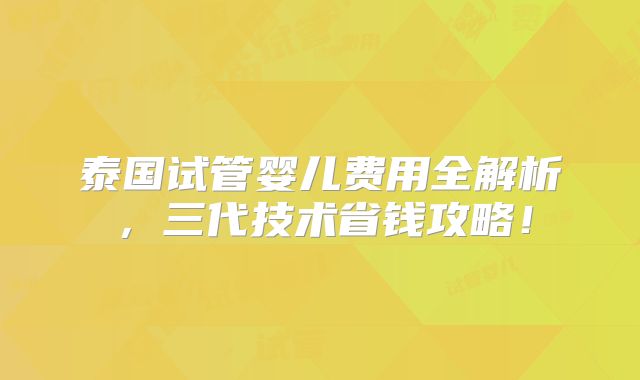 泰国试管婴儿费用全解析,三代技术省钱攻略!