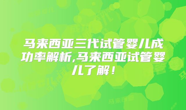 马来西亚三代试管婴儿成功率解析,马来西亚试管婴儿了解！