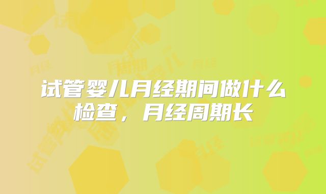 试管婴儿月经期间做什么检查，月经周期长