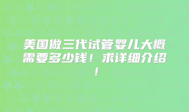 美国做三代试管婴儿大概需要多少钱！求详细介绍！