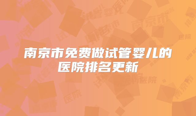 南京市免费做试管婴儿的医院排名更新