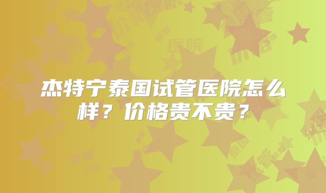 杰特宁泰国试管医院怎么样？价格贵不贵？