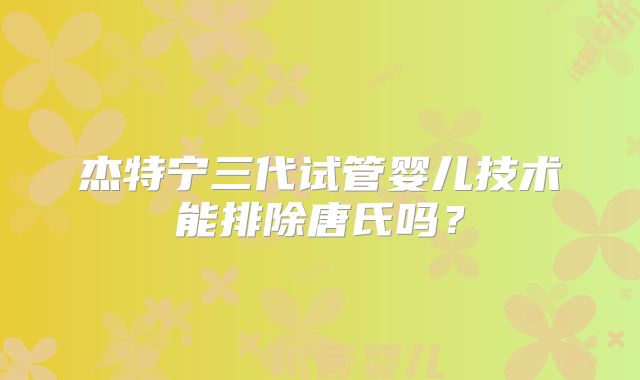 杰特宁三代试管婴儿技术能排除唐氏吗？