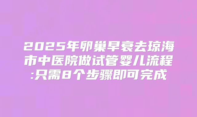 2025年卵巢早衰去琼海市中医院做试管婴儿流程:只需8个步骤即可完成
