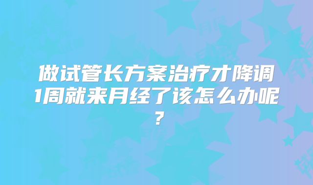 做试管长方案治疗才降调1周就来月经了该怎么办呢？