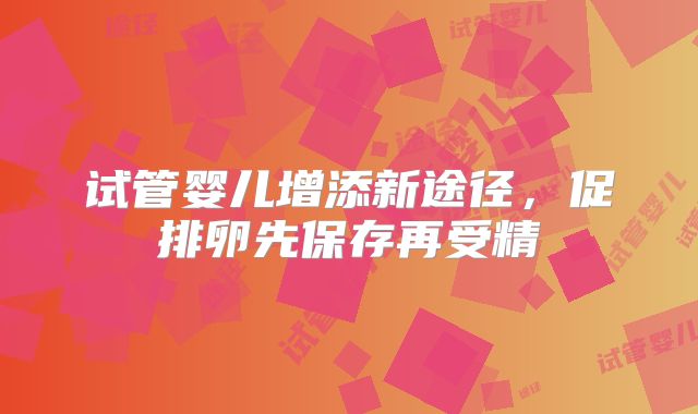 试管婴儿增添新途径，促排卵先保存再受精