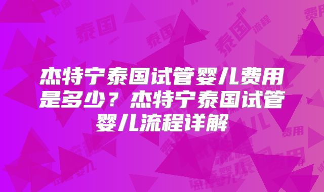 杰特宁泰国试管婴儿费用是多少？杰特宁泰国试管婴儿流程详解