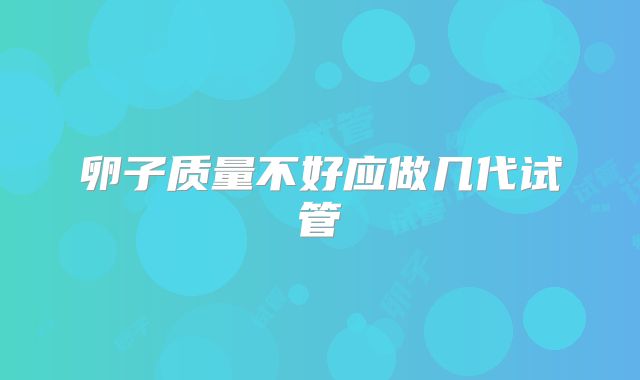 卵子质量不好应做几代试管
