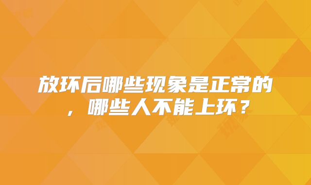 放环后哪些现象是正常的，哪些人不能上环？