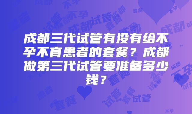 成都三代试管有没有给不孕不育患者的套餐？成都做第三代试管要准备多少钱？