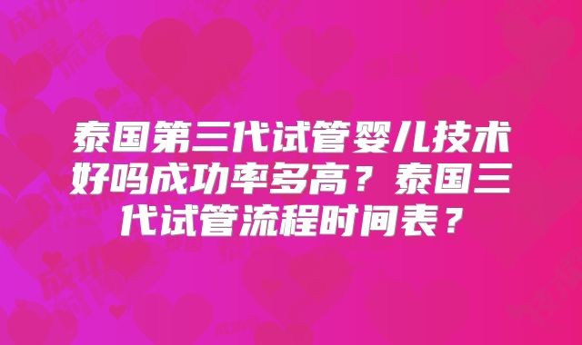 泰国第三代试管婴儿技术好吗成功率多高？泰国三代试管流程时间表？