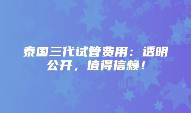 泰国三代试管费用：透明公开，值得信赖！