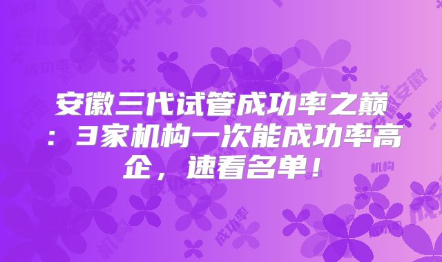 安徽三代试管成功率之巅：3家机构一次能成功率高企，速看名单！