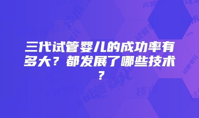 三代试管婴儿的成功率有多大？都发展了哪些技术？