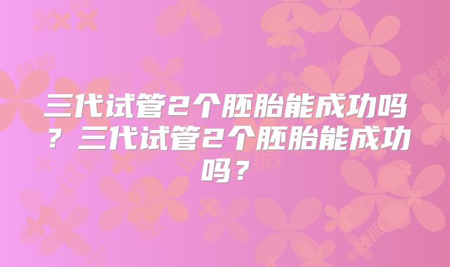 三代试管2个胚胎能成功吗？三代试管2个胚胎能成功吗？
